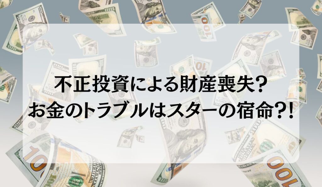 不正投資による財産喪失?
お金のトラブルはスターの宿命?!