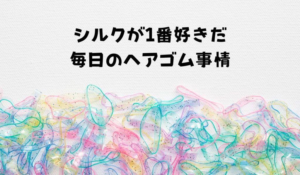 シルクのヘアゴムが一番好きだ
毎日のヘアゴム事情